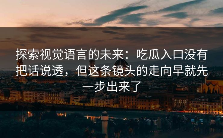 探索视觉语言的未来：吃瓜入口没有把话说透，但这条镜头的走向早就先一步出来了
