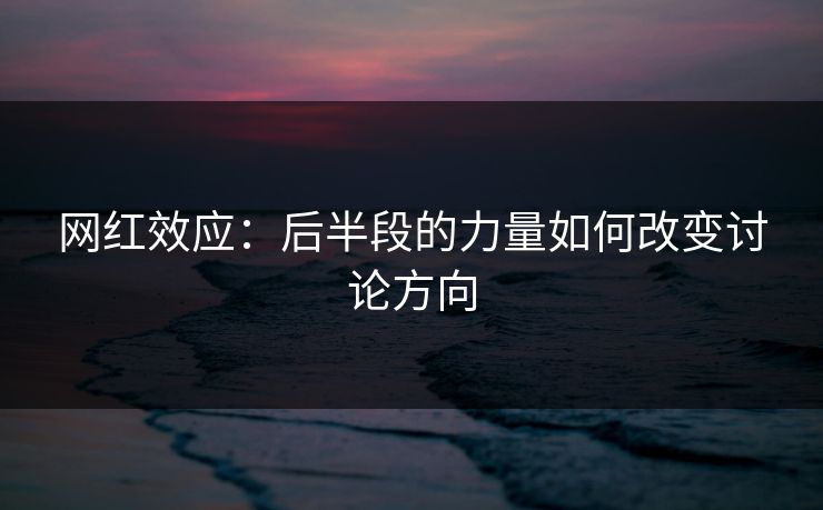 网红效应：后半段的力量如何改变讨论方向