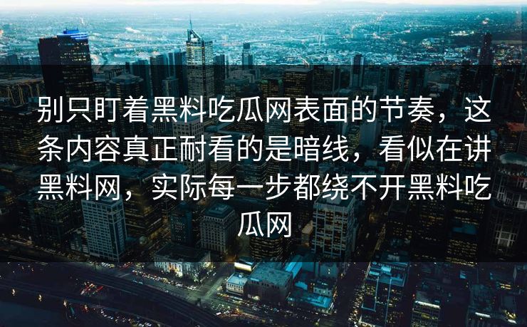 别只盯着黑料吃瓜网表面的节奏，这条内容真正耐看的是暗线，看似在讲黑料网，实际每一步都绕不开黑料吃瓜网