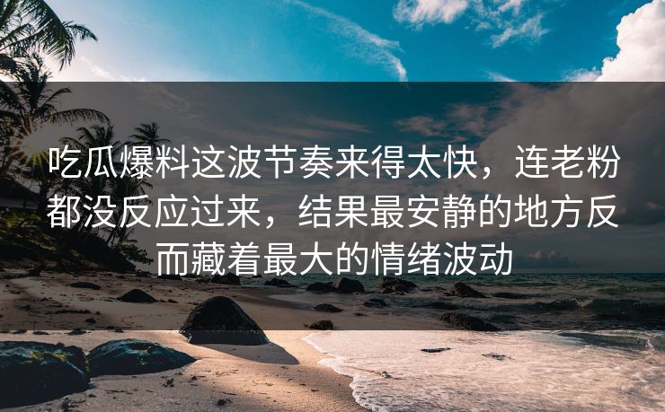 吃瓜爆料这波节奏来得太快，连老粉都没反应过来，结果最安静的地方反而藏着最大的情绪波动
