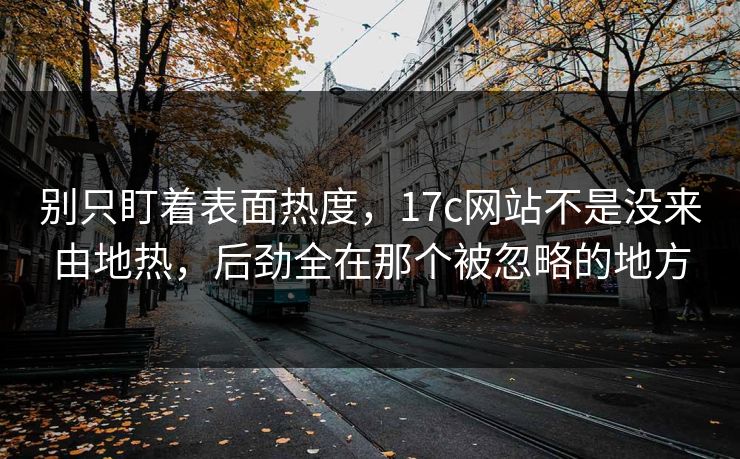 别只盯着表面热度，17c网站不是没来由地热，后劲全在那个被忽略的地方