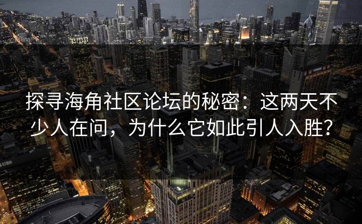 探寻海角社区论坛的秘密：这两天不少人在问，为什么它如此引人入胜？