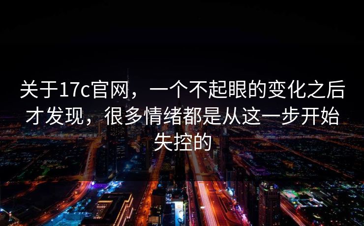 关于17c官网，一个不起眼的变化之后才发现，很多情绪都是从这一步开始失控的