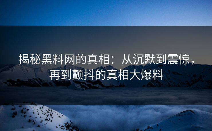 揭秘黑料网的真相：从沉默到震惊，再到颤抖的真相大爆料