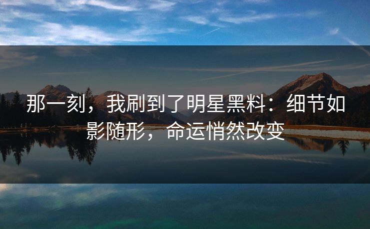 那一刻，我刷到了明星黑料：细节如影随形，命运悄然改变