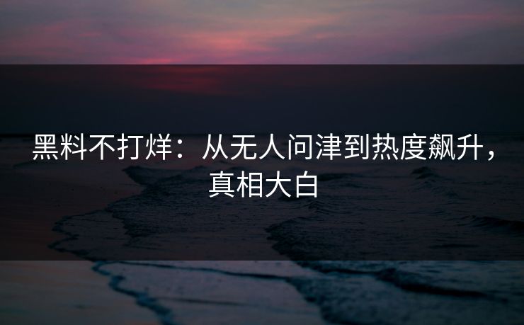 黑料不打烊：从无人问津到热度飙升，真相大白