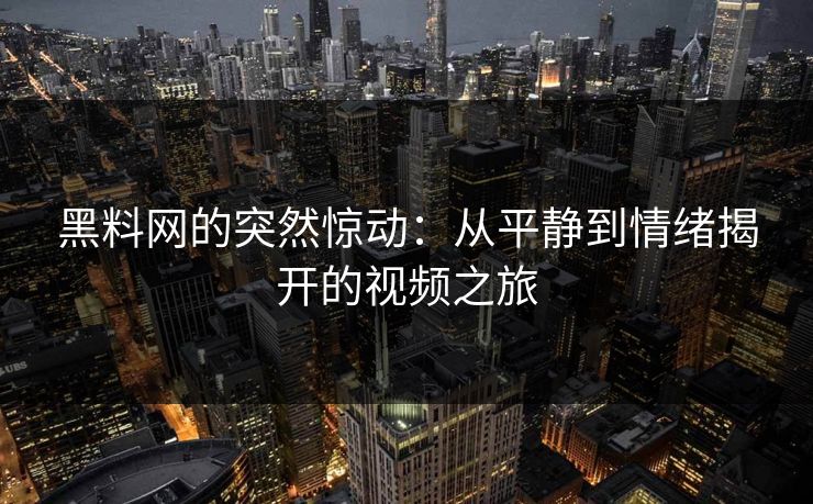 黑料网的突然惊动：从平静到情绪揭开的视频之旅