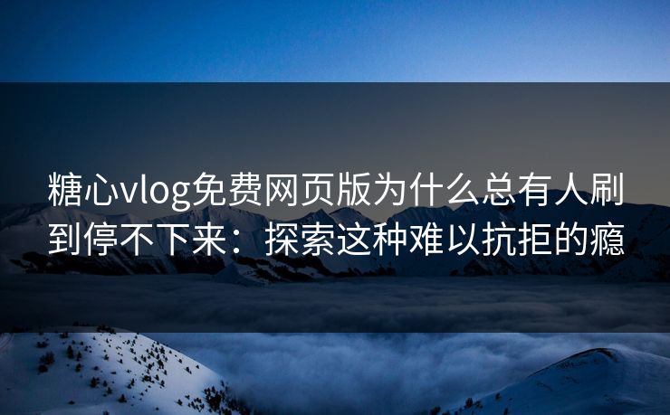 糖心vlog免费网页版为什么总有人刷到停不下来：探索这种难以抗拒的瘾