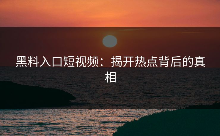 黑料入口短视频：揭开热点背后的真相