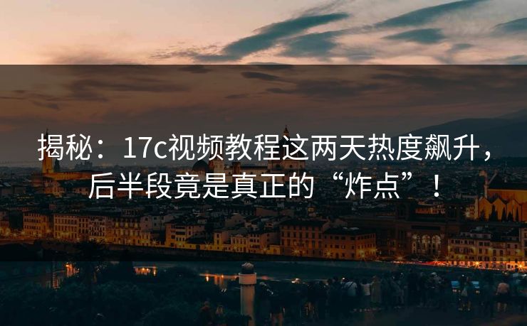 揭秘：17c视频教程这两天热度飙升，后半段竟是真正的“炸点”！