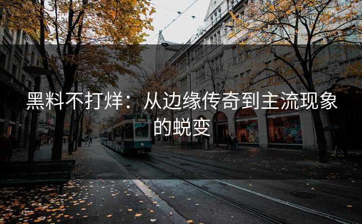 黑料不打烊：从边缘传奇到主流现象的蜕变