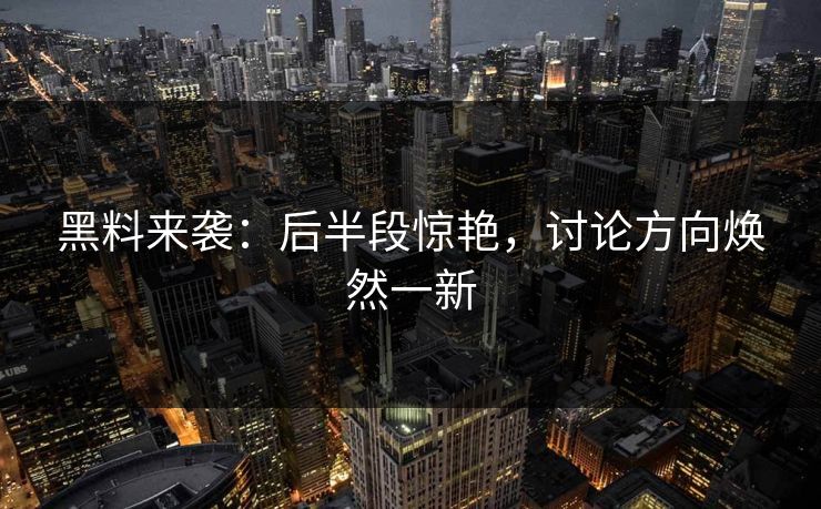 黑料来袭：后半段惊艳，讨论方向焕然一新