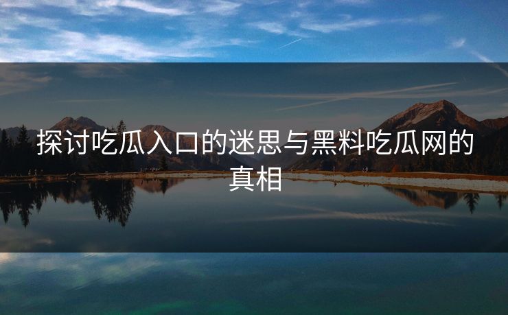 探讨吃瓜入口的迷思与黑料吃瓜网的真相