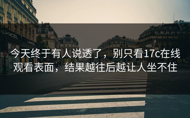 今天终于有人说透了，别只看17c在线观看表面，结果越往后越让人坐不住