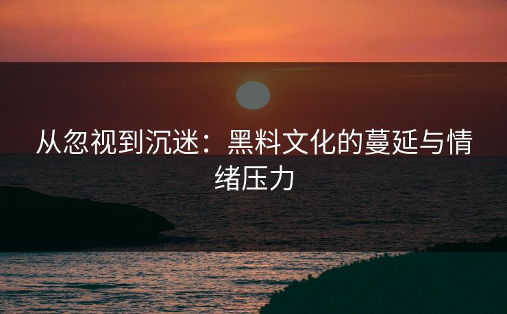 从忽视到沉迷：黑料文化的蔓延与情绪压力