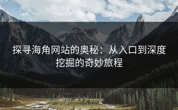 探寻海角网站的奥秘：从入口到深度挖掘的奇妙旅程