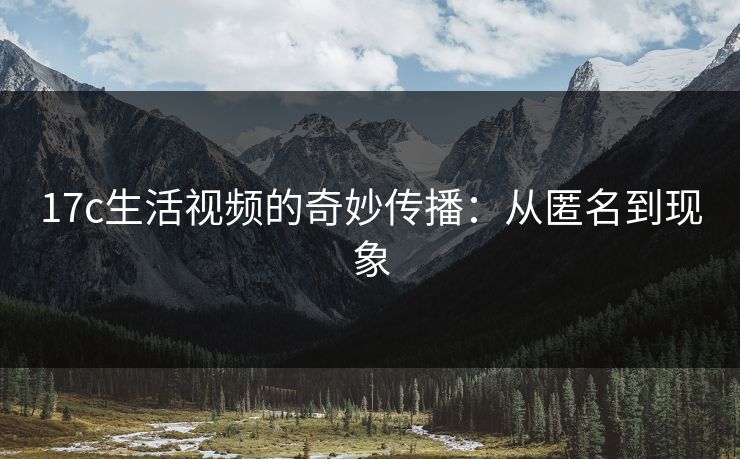 17c生活视频的奇妙传播：从匿名到现象