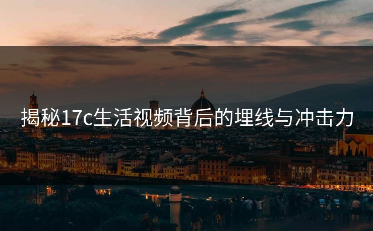 揭秘17c生活视频背后的埋线与冲击力
