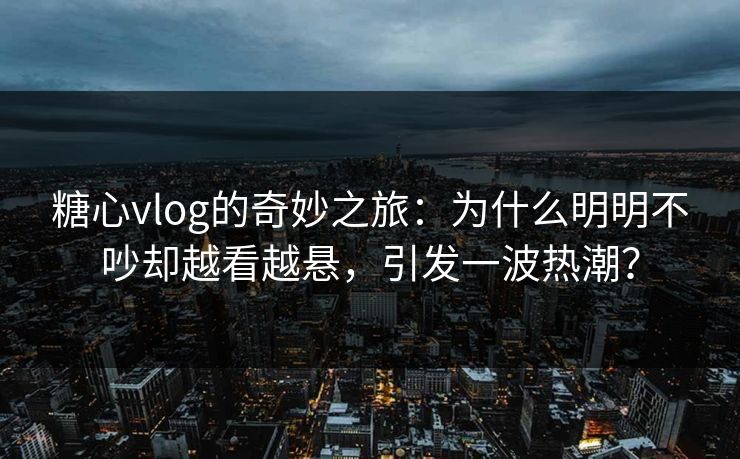 糖心vlog的奇妙之旅：为什么明明不吵却越看越悬，引发一波热潮？