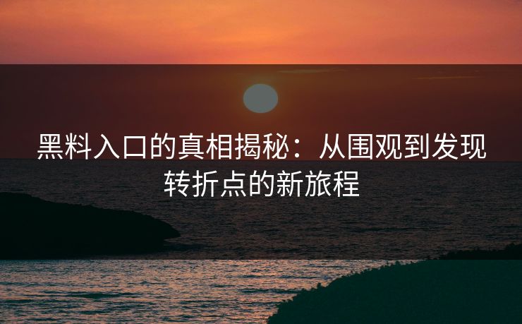黑料入口的真相揭秘：从围观到发现转折点的新旅程