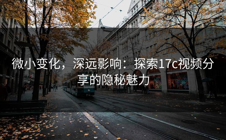 微小变化，深远影响：探索17c视频分享的隐秘魅力