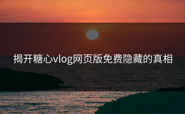 揭开糖心vlog网页版免费隐藏的真相