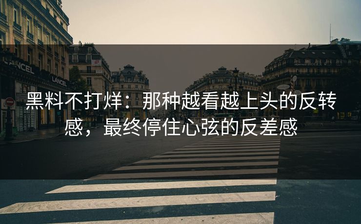 黑料不打烊：那种越看越上头的反转感，最终停住心弦的反差感