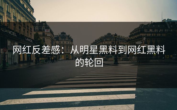网红反差感：从明星黑料到网红黑料的轮回
