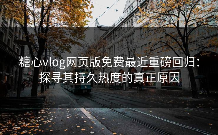 糖心vlog网页版免费最近重磅回归：探寻其持久热度的真正原因