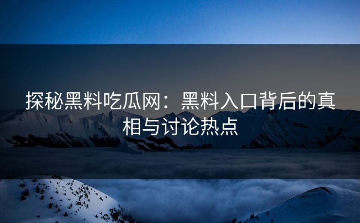 探秘黑料吃瓜网：黑料入口背后的真相与讨论热点