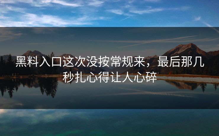 黑料入口这次没按常规来，最后那几秒扎心得让人心碎