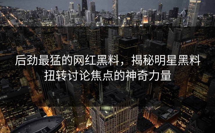 后劲最猛的网红黑料，揭秘明星黑料扭转讨论焦点的神奇力量