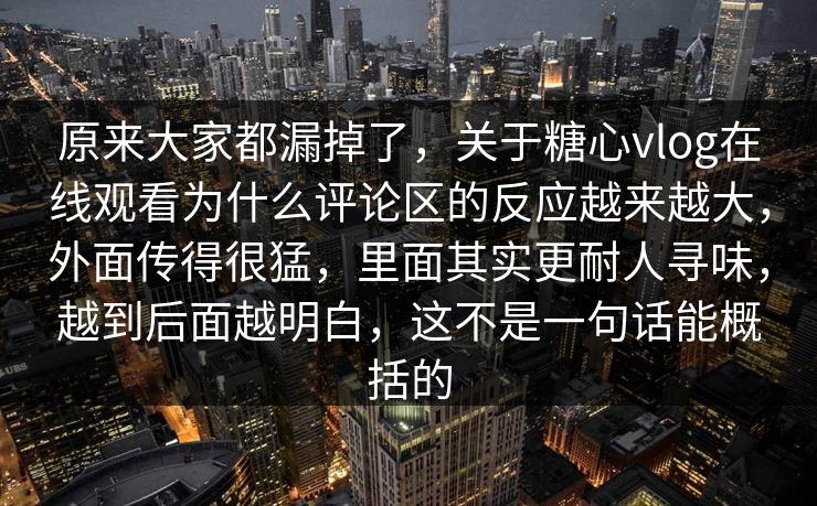 原来大家都漏掉了，关于糖心vlog在线观看为什么评论区的反应越来越大，外面传得很猛，里面其实更耐人寻味，越到后面越明白，这不是一句话能概括的