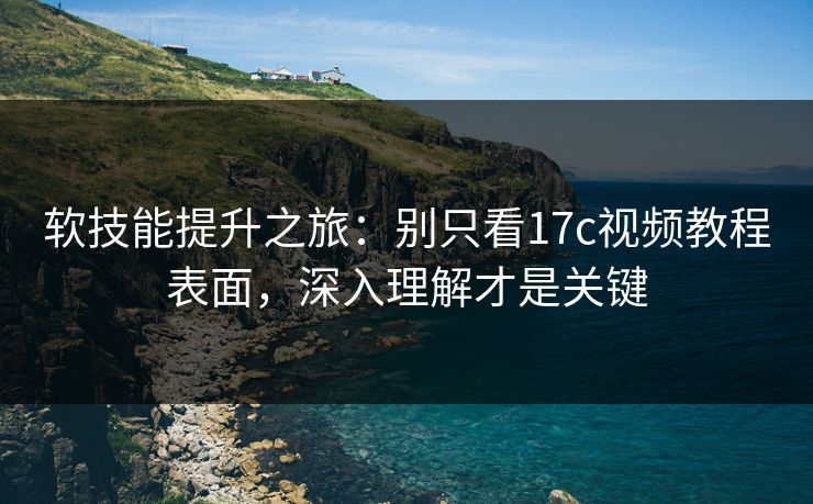 软技能提升之旅：别只看17c视频教程表面，深入理解才是关键