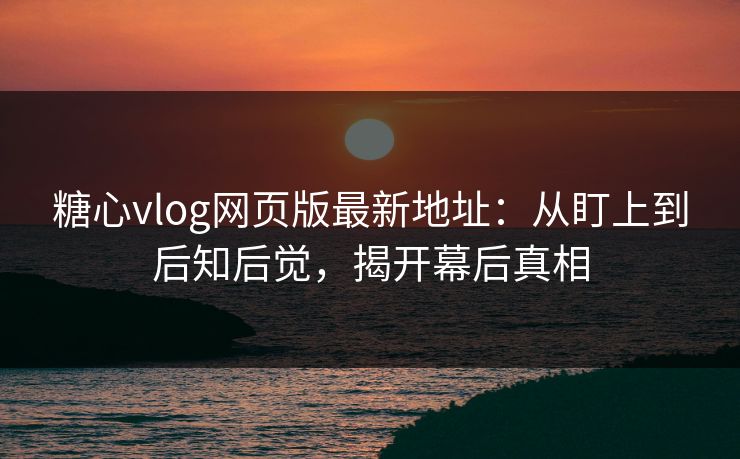 糖心vlog网页版最新地址：从盯上到后知后觉，揭开幕后真相