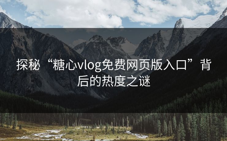 探秘“糖心vlog免费网页版入口”背后的热度之谜