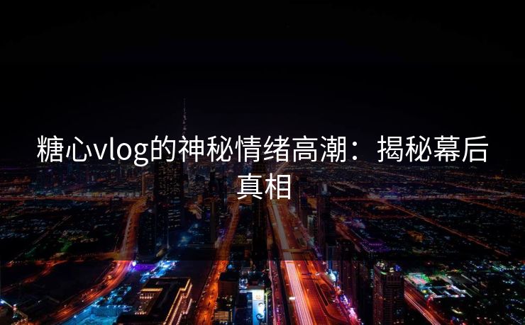 糖心vlog的神秘情绪高潮：揭秘幕后真相