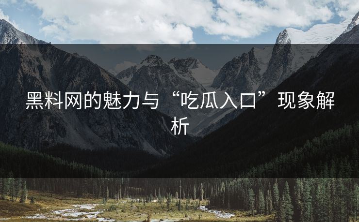 黑料网的魅力与“吃瓜入口”现象解析