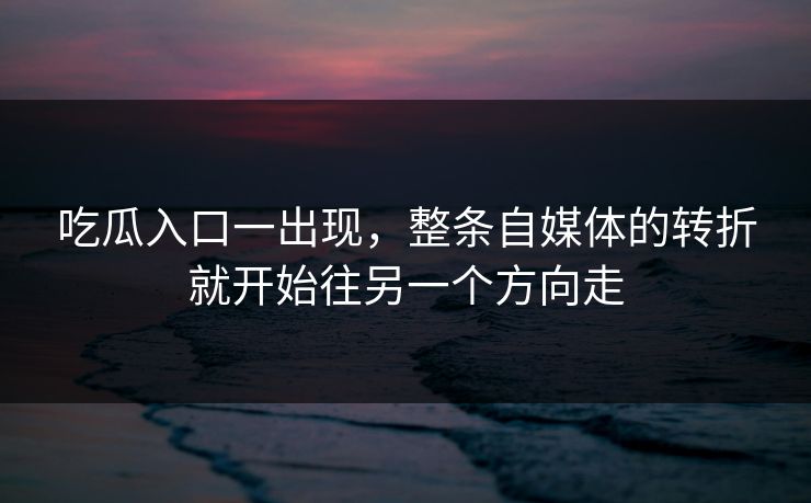 吃瓜入口一出现，整条自媒体的转折就开始往另一个方向走