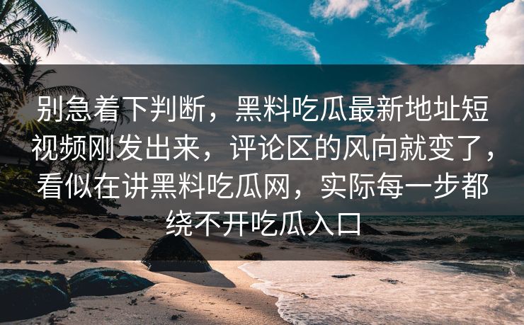 别急着下判断，黑料吃瓜最新地址短视频刚发出来，评论区的风向就变了，看似在讲黑料吃瓜网，实际每一步都绕不开吃瓜入口