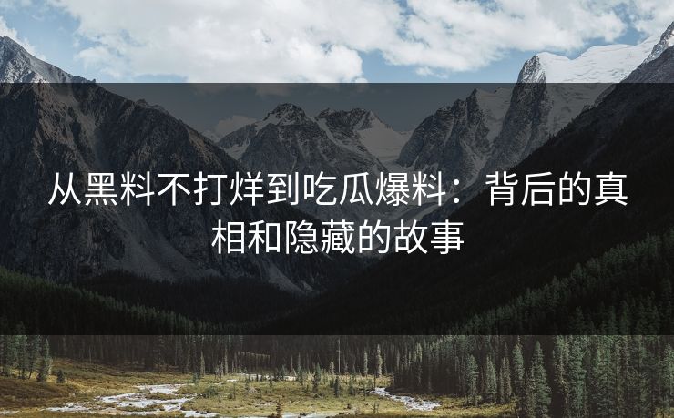 从黑料不打烊到吃瓜爆料：背后的真相和隐藏的故事