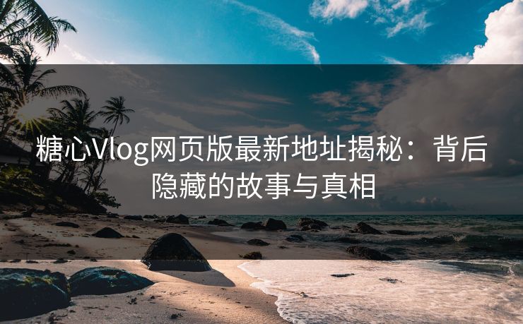 糖心Vlog网页版最新地址揭秘：背后隐藏的故事与真相