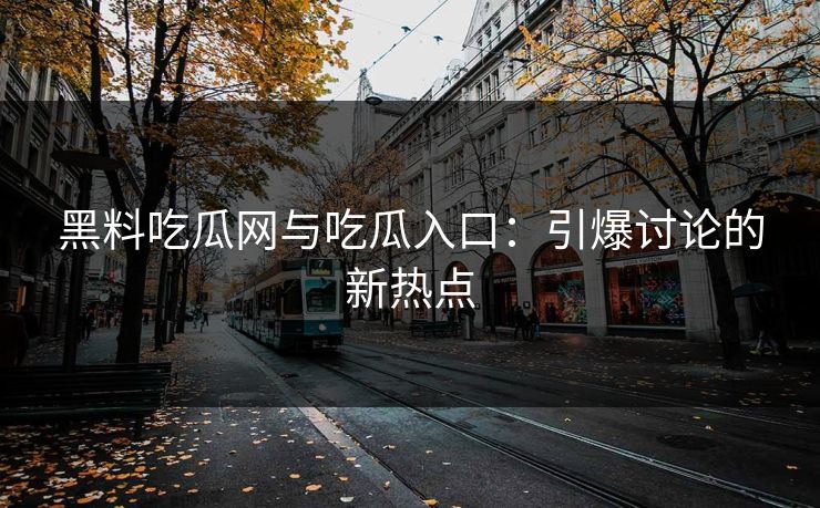 黑料吃瓜网与吃瓜入口:引爆讨论的新热点 黑料吃瓜网与吃瓜入口:引爆讨论的新热点