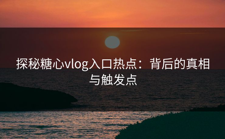 探秘糖心vlog入口热点:背后的真相与触发点 探秘糖心vlog入口热点:背后的真相与触发点