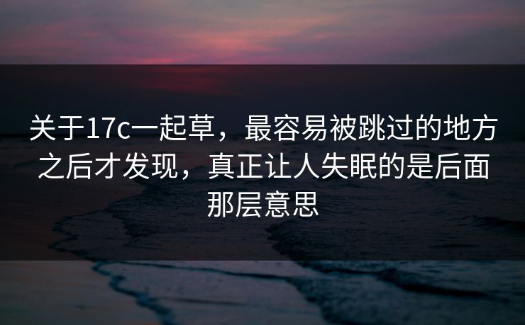 关于17c一起草，最容易被跳过的地方之后才发现，真正让人失眠的是后面那层意思