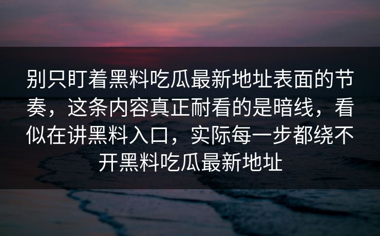 别只盯着黑料吃瓜最新地址表面的节奏，这条内容真正耐看的是暗线，看似在讲黑料入口，实际每一步都绕不开黑料吃瓜最新地址