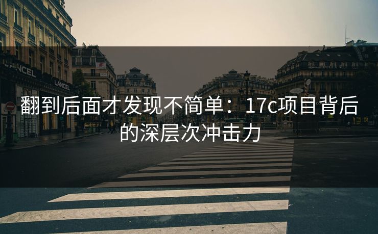 翻到后面才发现不简单:17c项目背后的深层次冲击力 翻到后面才发现不简单:17c项目背后的深层次冲击力