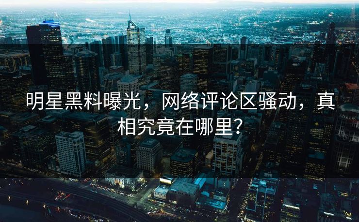 明星黑料曝光，网络评论区骚动，真相究竟在哪里？