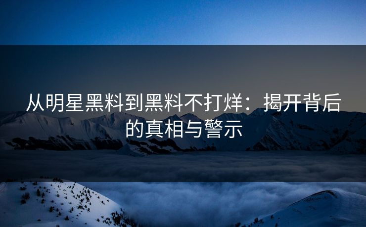 从明星黑料到黑料不打烊：揭开背后的真相与警示