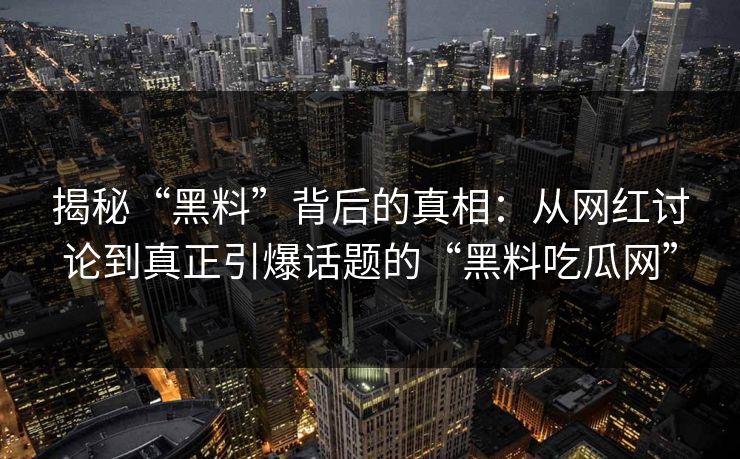 揭秘“黑料”背后的真相：从网红讨论到真正引爆话题的“黑料吃瓜网”